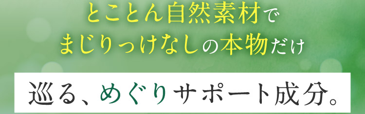 とことん自然素材でまじりっけなしの本物だけ 巡る、めぐりサポート成分。