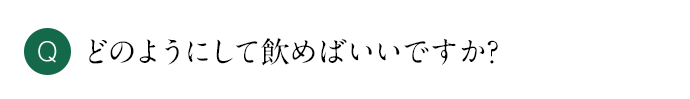 Q どのようにして飲めばいいですか？