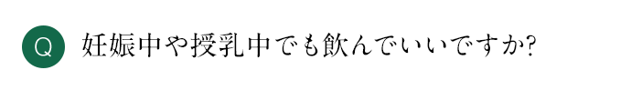 Q 妊娠中や授乳中でも飲んでいいですか？