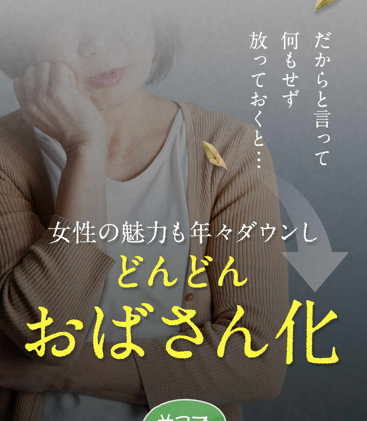 だからと言って何もせず放っておくと… 女性の魅力も年々ダウンし どんどんおばさん化